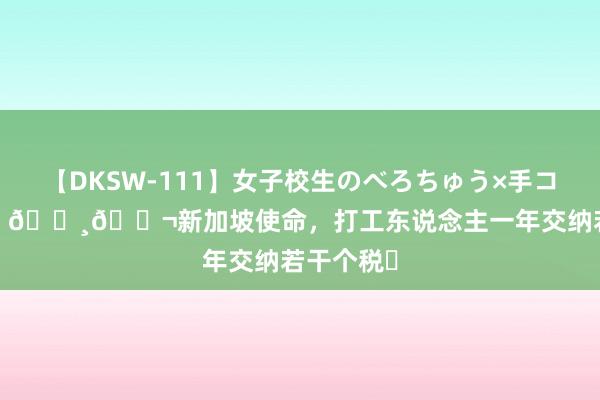 【DKSW-111】女子校生のべろちゅう×手コキ VOL.2 🇸🇬新加坡使命，打工东说念主一年交纳若干个税❓