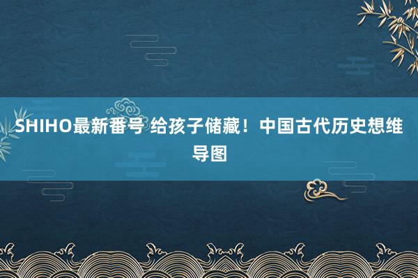 SHIHO最新番号 给孩子储藏！中国古代历史想维导图