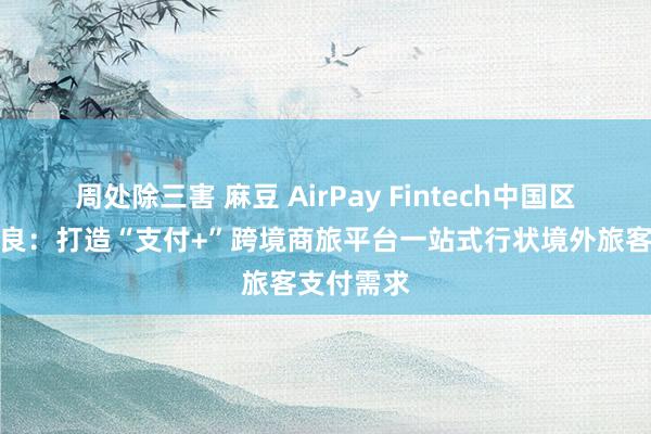 周处除三害 麻豆 AirPay Fintech中国区副总裁李良：打造“支付+”跨境商旅平台一站式行状境外旅客支付需求