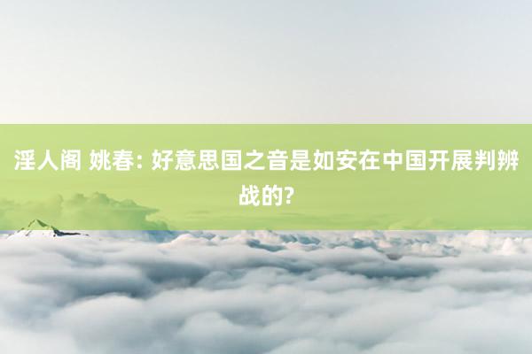 淫人阁 姚春: 好意思国之音是如安在中国开展判辨战的?